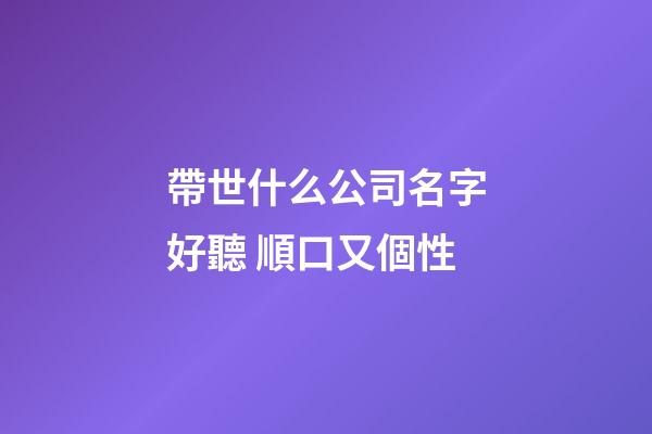 帶世什么公司名字好聽 順口又個性-第1張-公司起名-玄機派